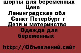 шорты для беременных › Цена ­ 200 - Ленинградская обл., Санкт-Петербург г. Дети и материнство » Одежда для беременных   
